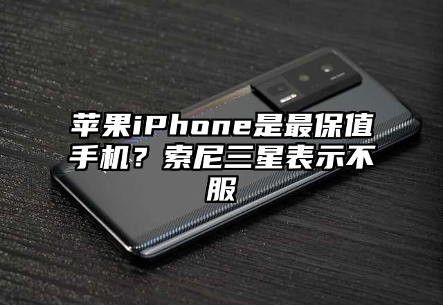 苹果iPhone是最保值手机？索尼三星表示不服