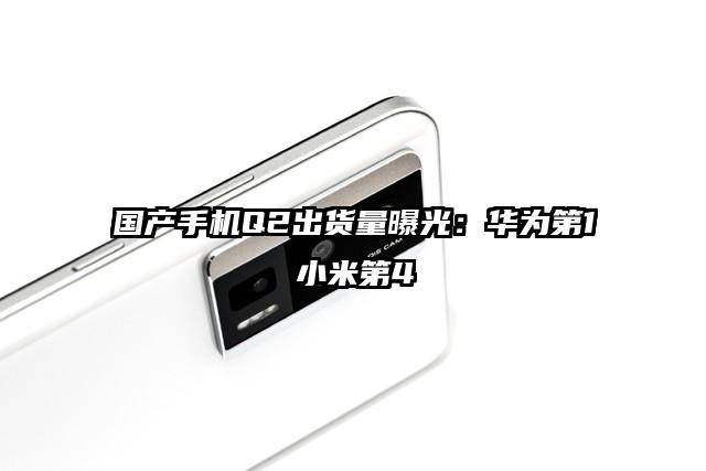 国产手机Q2出货量曝光：华为第1小米第4