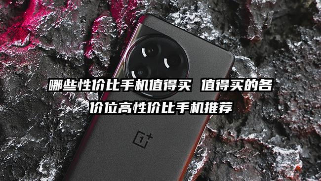 哪些性价比手机值得买 值得买的各价位高性价比手机推荐