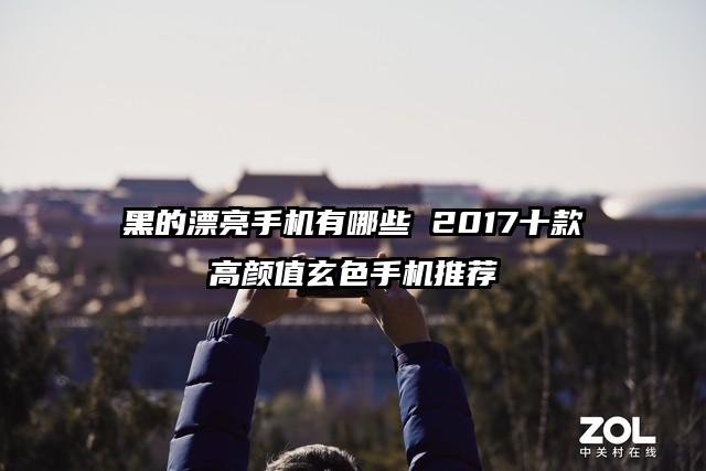 黑的漂亮手机有哪些 2017十款高颜值玄色手机推荐