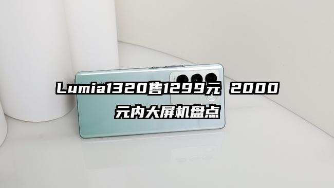 Lumia1320售1299元 2000元内大屏机盘点