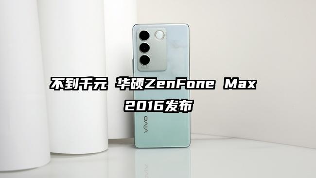 不到千元 华硕ZenFone Max 2016发布