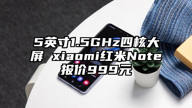 5英寸1.5GHz四核大屏 xiaomi红米Note报价999元