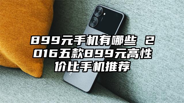 899元手机有哪些 2016五款899元高性价比手机推荐