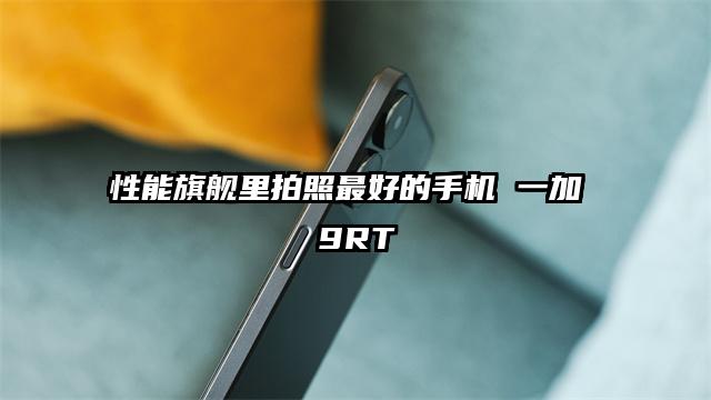 性能旗舰里拍照最好的手机 一加 9RT