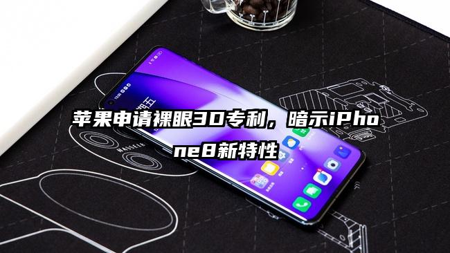 苹果申请裸眼3D专利，暗示iPhone8新特性
