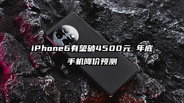 iPhone6有望破4500元 年底手机降价预测