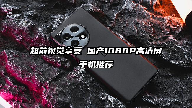 超前视觉享受 国产1080P高清屏手机推荐