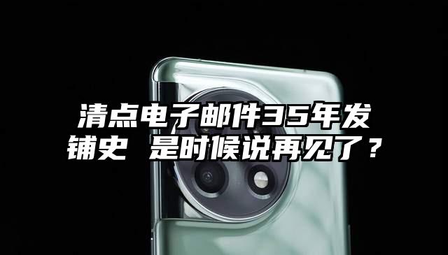 清点电子邮件35年发铺史 是时候说再见了？