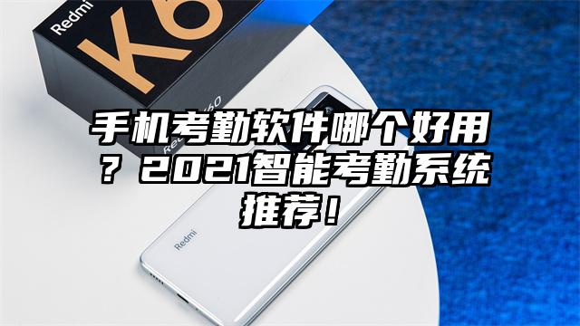 手机考勤软件哪个好用？2021智能考勤系统推荐！