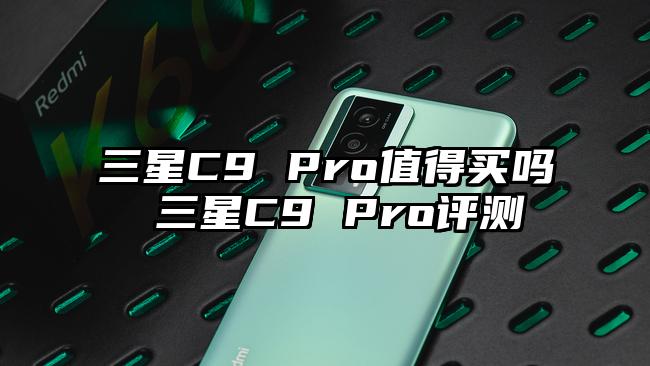 三星C9 Pro值得买吗 三星C9 Pro评测