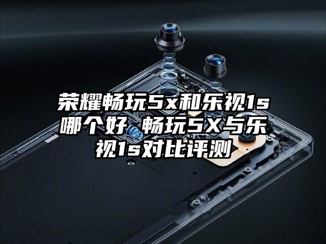荣耀畅玩5x和乐视1s哪个好 畅玩5X与乐视1s对比评测