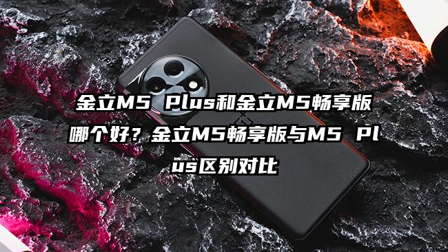 金立M5 Plus和金立M5畅享版哪个好？金立M5畅享版与M5 Plus区别对比