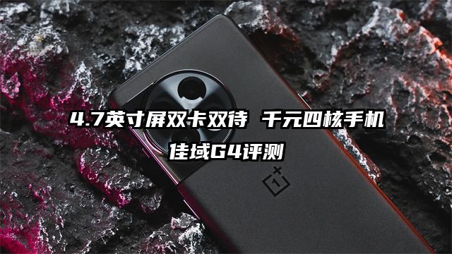 4.7英寸屏双卡双待 千元四核手机佳域G4评测