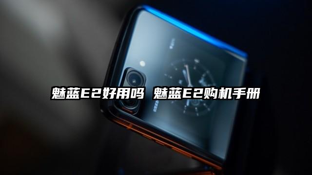 魅蓝E2好用吗 魅蓝E2购机手册