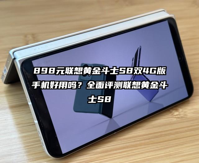 898元联想黄金斗士S8双4G版手机好用吗？全面评测联想黄金斗士S8