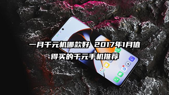 一月千元机哪款好 2017年1月值得买的千元手机推荐