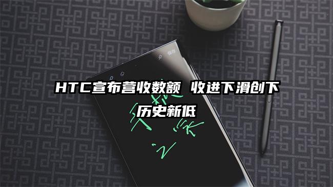 HTC宣布营收数额 收进下滑创下历史新低