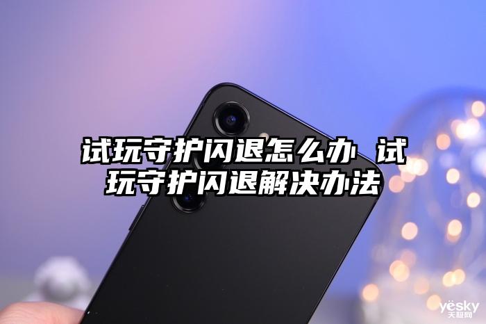 试玩守护闪退怎么办 试玩守护闪退解决办法