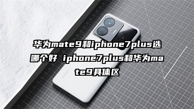 华为mate9和iphone7plus选哪个好 iphone7plus和华为mate9具体区