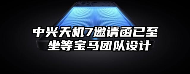 中兴天机7邀请函已至 坐等宝马团队设计