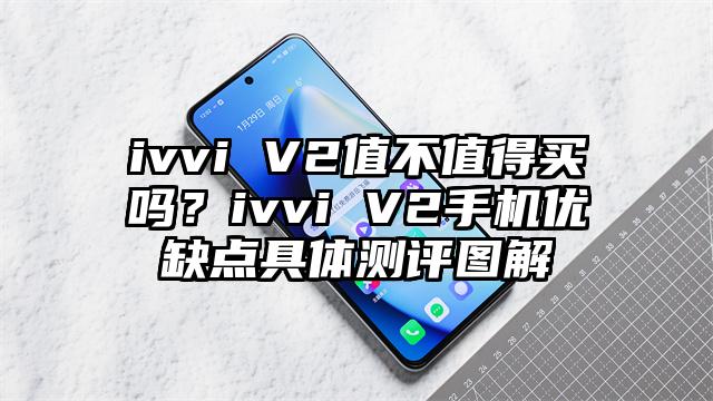 ivvi V2值不值得买吗？ivvi V2手机优缺点具体测评图解