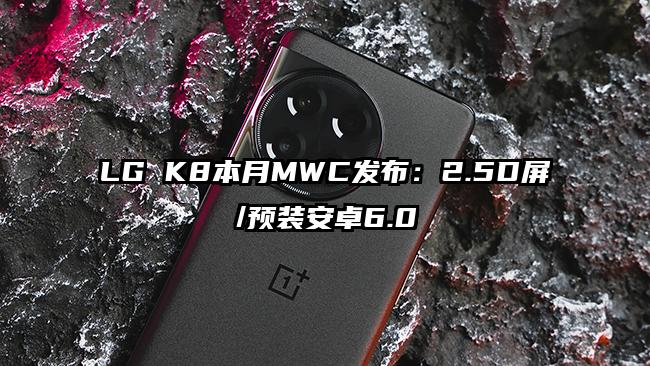 LG K8本月MWC发布：2.5D屏/预装安卓6.0