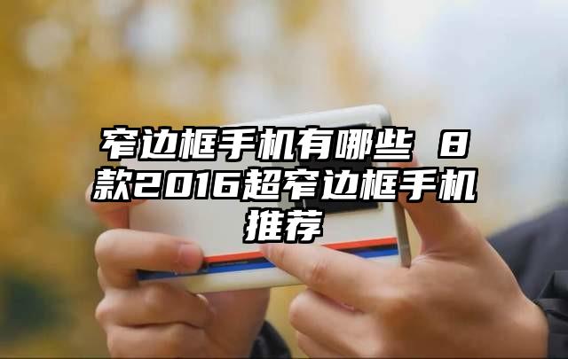 窄边框手机有哪些 8款2016超窄边框手机推荐