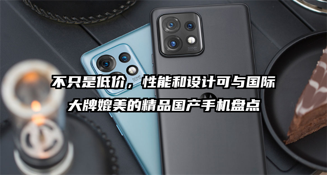 不只是低价，性能和设计可与国际大牌媲美的精品国产手机盘点