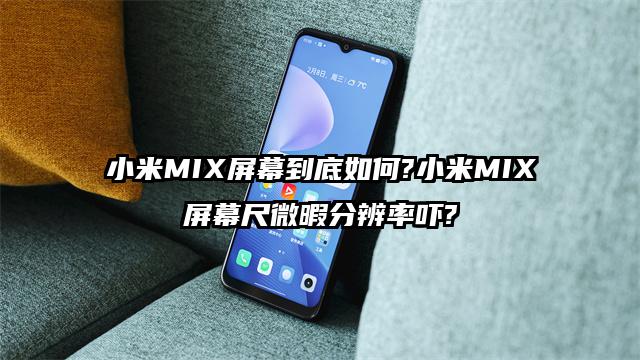 小米MIX屏幕到底如何?小米MIX屏幕尺微暇分辨率吓?