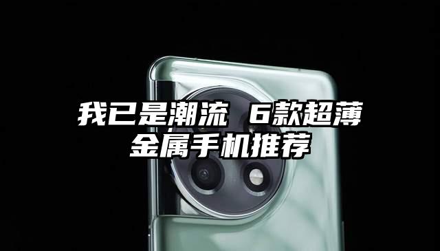 我已是潮流 6款超薄金属手机推荐