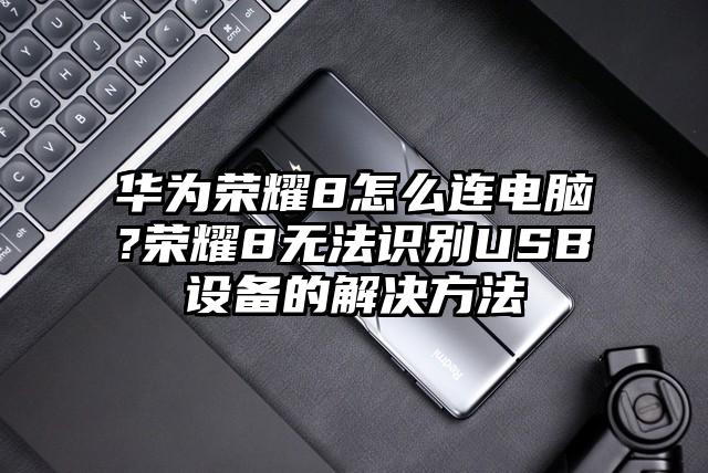 华为荣耀8怎么连电脑?荣耀8无法识别USB设备的解决方法