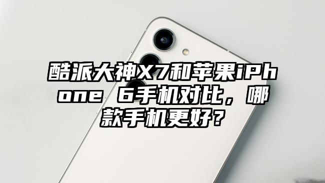 酷派大神X7和苹果iPhone 6手机对比，哪款手机更好？