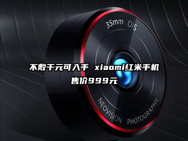不敷千元可入手 xiaomi红米手机售价999元