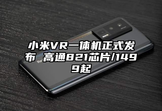 小米VR一体机正式发布 高通821芯片/1499起