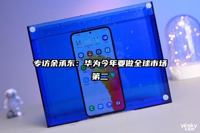 专访余承东：华为今年要做全球市场第二