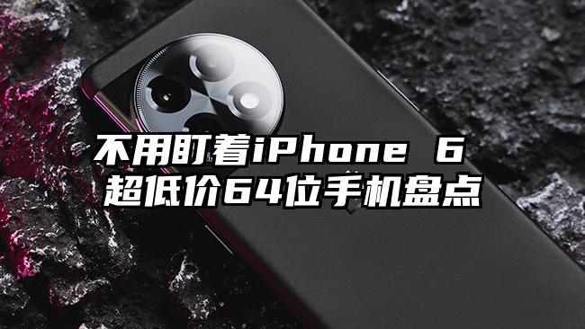 不用盯着iPhone 6 超低价64位手机盘点