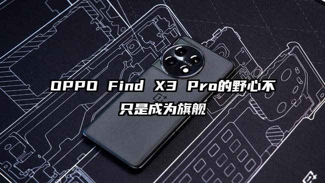 OPPO Find X3 Pro的野心不只是成为旗舰
