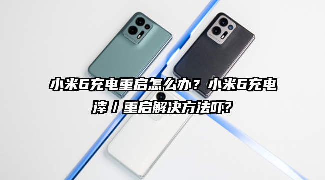 小米6充电重启怎么办？小米6充电滓／重启解决方法吓?