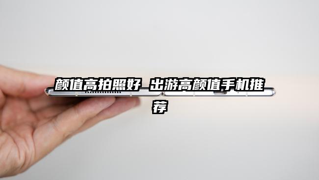 颜值高拍照好 出游高颜值手机推荐