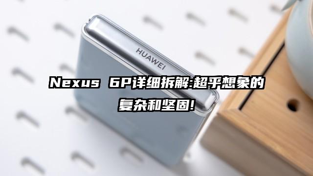 Nexus 6P详细拆解:超乎想象的复杂和坚固!