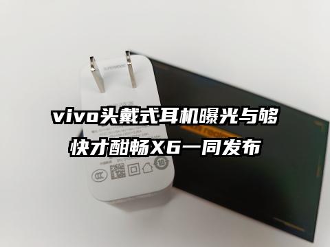 vivo头戴式耳机曝光与够快才酣畅X6一同发布