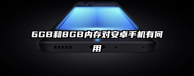 6GB和8GB内存对安卓手机有何用