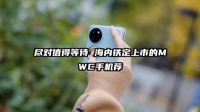 尽对值得等待 海内铁定上市的MWC手机荐