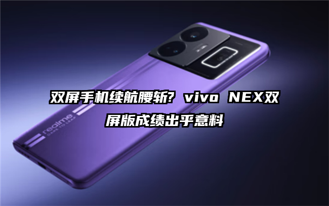 双屏手机续航腰斩? vivo NEX双屏版成绩出乎意料