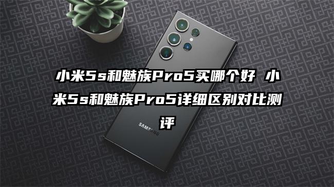 小米5s和魅族Pro5买哪个好 小米5s和魅族Pro5详细区别对比测评