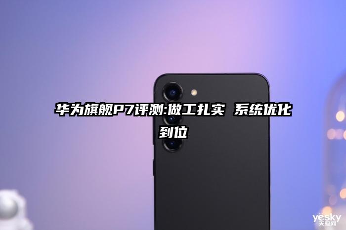 华为旗舰P7评测:做工扎实 系统优化到位