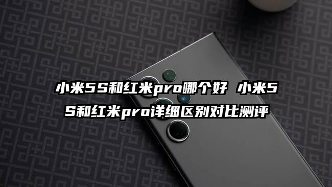 小米5S和红米pro哪个好 小米5S和红米pro详细区别对比测评