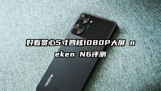 好看赏心5寸四核1080P大屏 neken N6评测
