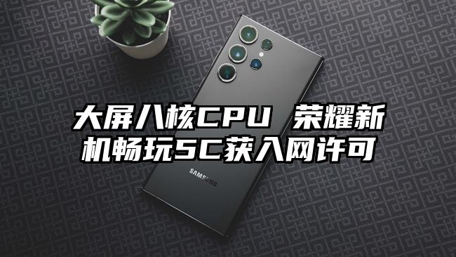 大屏八核CPU 荣耀新机畅玩5C获入网许可